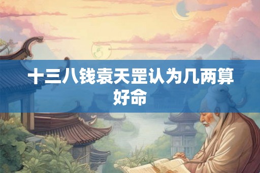 十三八钱袁天罡认为几两算好命 十三八钱袁天罡认为几两算好命
