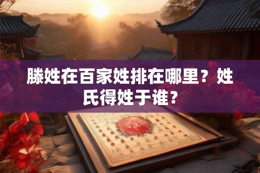 滕姓在百家姓排在哪里？姓氏得姓于谁？