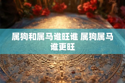 属狗和属马谁旺谁 属狗属马谁更旺