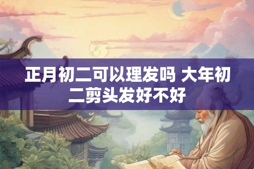 正月初二可以理发吗 大年初二剪头发好不好