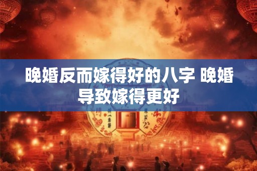 晚婚反而嫁得好的八字 晚婚导致嫁得更好