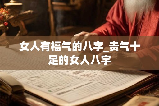 女人有福气的八字_贵气十足的女人八字 女人有福气的八字_贵气十足的女人八字