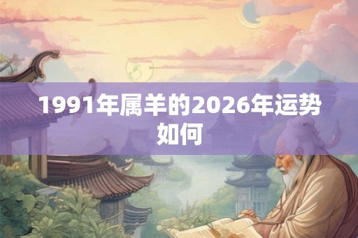 1991年属羊的2026年运势如何