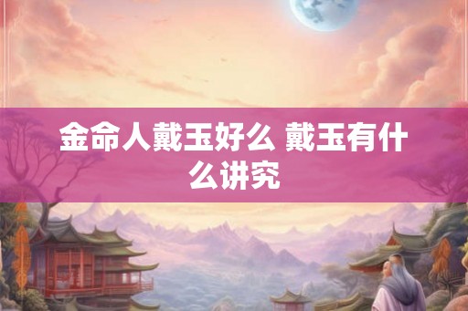 金命人戴玉好么 戴玉有什么讲究