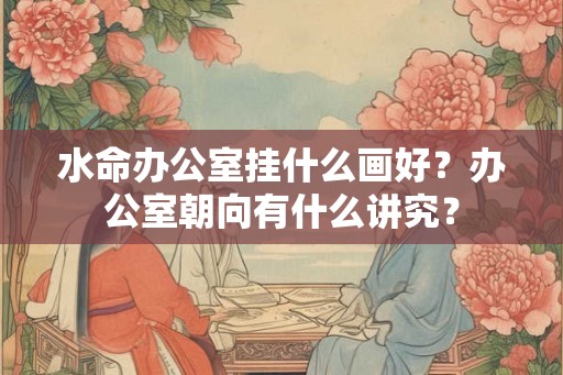 水命办公室挂什么画好？办公室朝向有什么讲究？