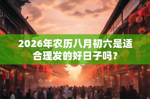 2026年农历八月初六是适合理发的好日子吗？