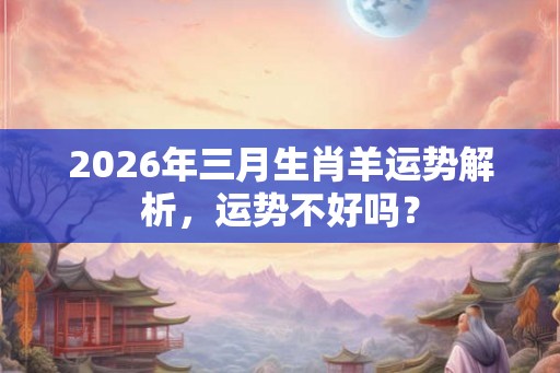 2026年三月生肖羊运势解析，运势不好吗？