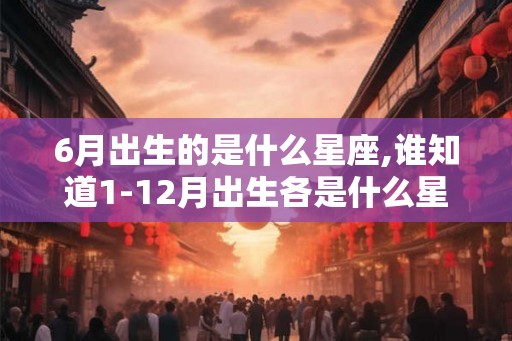 6月出生的是什么星座,谁知道1-12月出生各是什么星座？
