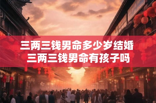 三两三钱男命多少岁结婚 三两三钱男命有孩子吗 三两三钱男命多少岁结婚 三两三钱男命有孩子吗