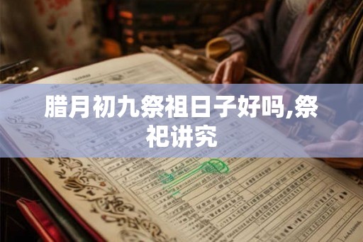 腊月初九祭祖日子好吗,祭祀讲究