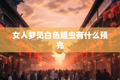 女人梦见白色蛆虫有什么预兆 女人梦见白色蛆虫有什么预兆