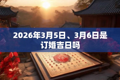 2026年3月5日、3月6日是订婚吉日吗 2026年3月5日、3月6日是订婚吉日吗