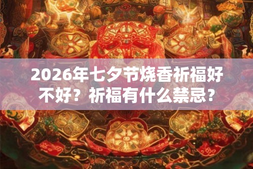 2026年七夕节烧香祈福好不好？祈福有什么禁忌？