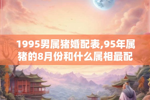 1995男属猪婚配表,95年属猪的8月份和什么属相最配