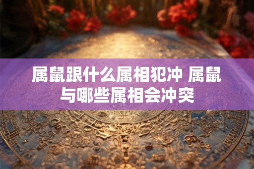 属鼠跟什么属相犯冲 属鼠与哪些属相会冲突
