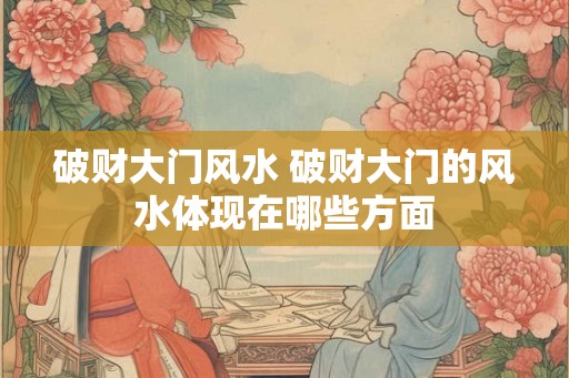 破财大门风水 破财大门的风水体现在哪些方面