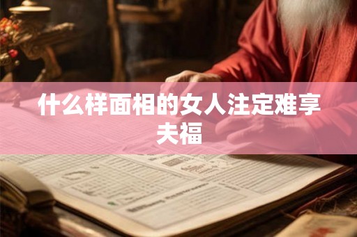 什么样面相的女人注定难享夫福 什么样面相的女人注定难享夫福