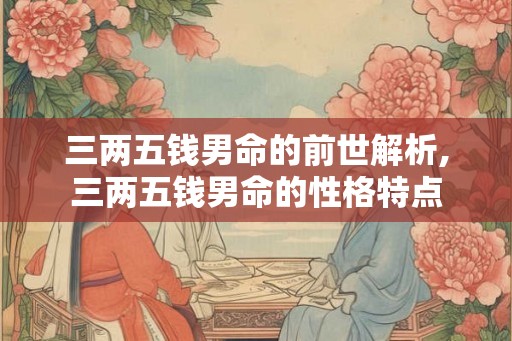 三两五钱男命的前世解析,三两五钱男命的性格特点