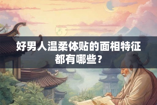 好男人温柔体贴的面相特征都有哪些？