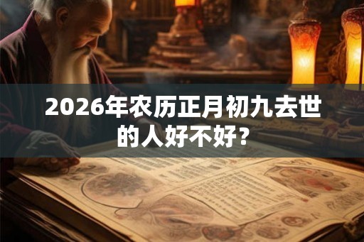 2026年农历正月初九去世的人好不好? 2026年农历正月初九去世的人好不好?