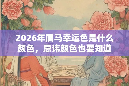 2026年属马幸运色是什么颜色，忌讳颜色也要知道