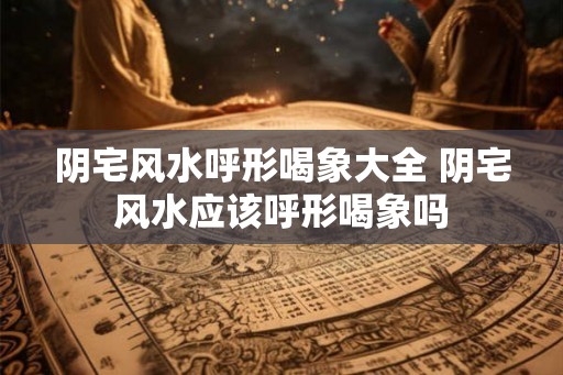 阴宅风水呼形喝象大全 阴宅风水应该呼形喝象吗