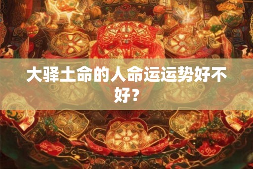 大驿土命的人命运运势好不好？