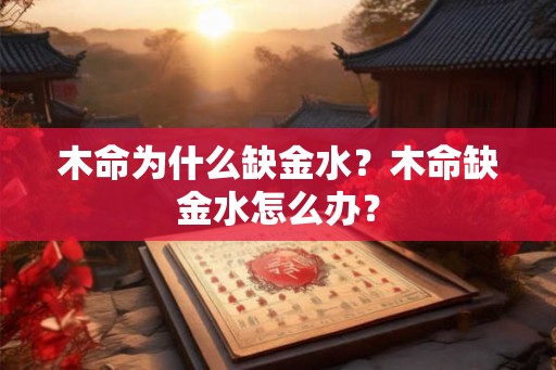 木命为什么缺金水?木命缺金水怎么办? 木命为什么缺金水?木命缺金水怎么办?