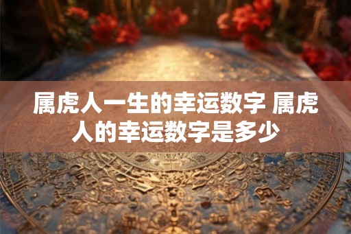 属虎人一生的幸运数字 属虎人的幸运数字是多少