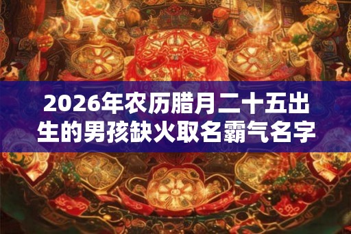 2026年农历腊月二十五出生的男孩缺火取名霸气名字！