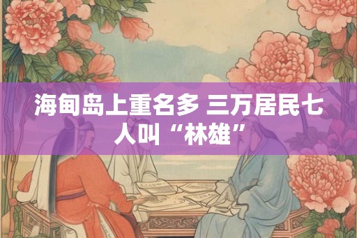 海甸岛上重名多 三万居民七人叫“林雄”