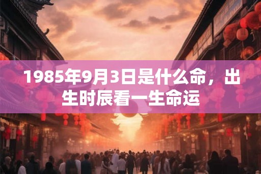 1985年9月3日是什么命，出生时辰看一生命运