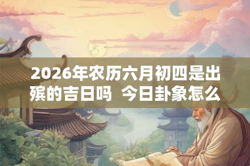 2026年农历六月初四是出殡的吉日吗  今日卦象怎么样