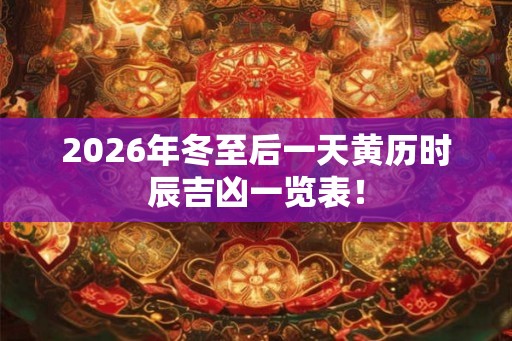 2026年冬至后一天黄历时辰吉凶一览表！