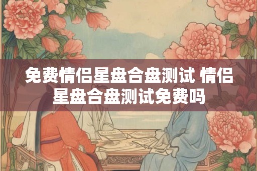 免费情侣星盘合盘测试 情侣星盘合盘测试免费吗