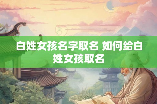 白姓女孩名字取名 如何给白姓女孩取名
