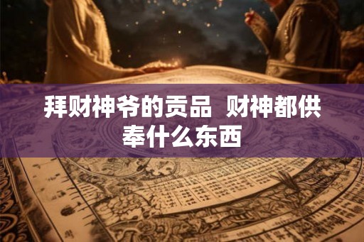 拜财神爷的贡品 财神都供奉什么东西 拜财神爷的贡品 财神都供奉什么东西