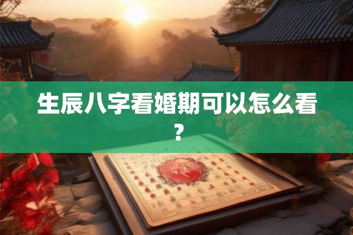 生辰八字看婚期可以怎么看？