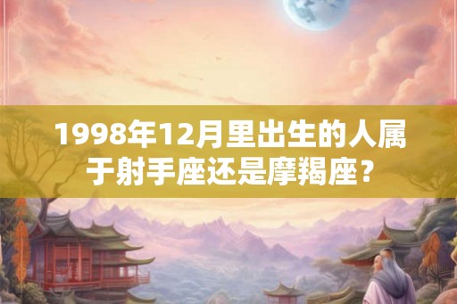 1998年12月里出生的人属于射手座还是摩羯座？