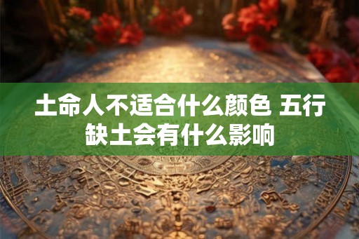 土命人不适合什么颜色 五行缺土会有什么影响 土命人不适合什么颜色 五行缺土会有什么影响