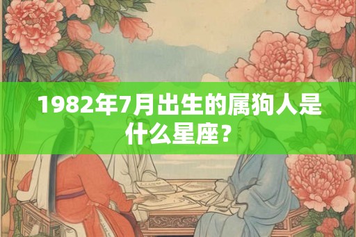 1982年7月出生的属狗人是什么星座？