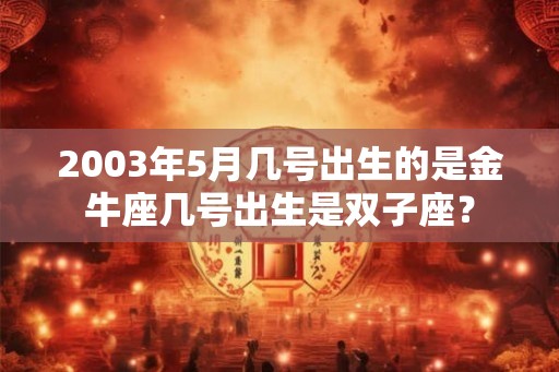2003年5月几号出生的是金牛座几号出生是双子座？