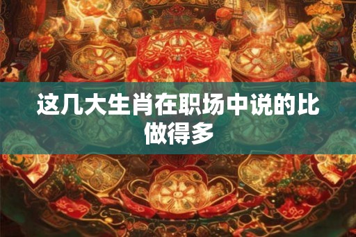 这几大生肖在职场中说的比做得多