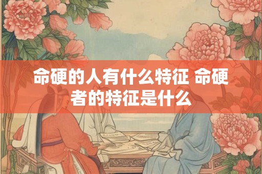 命硬的人有什么特征 命硬者的特征是什么