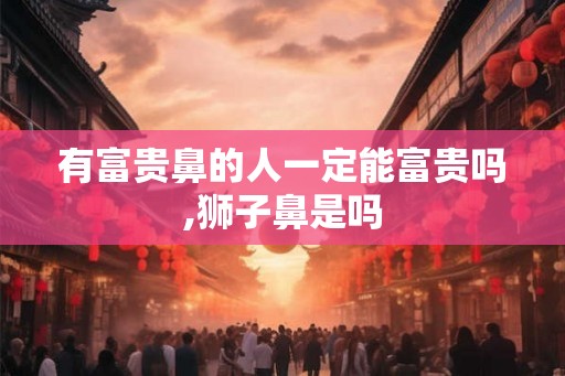有富贵鼻的人一定能富贵吗,狮子鼻是吗