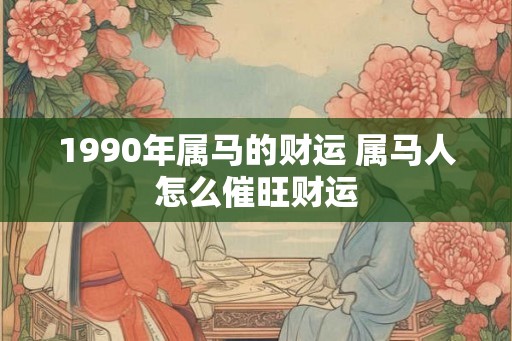 1990年属马的财运 属马人怎么催旺财运