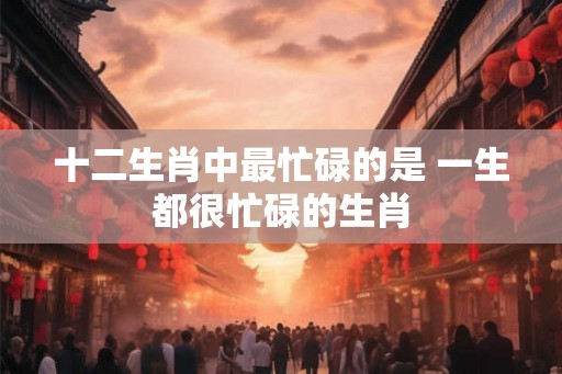 十二生肖中最忙碌的是 一生都很忙碌的生肖
