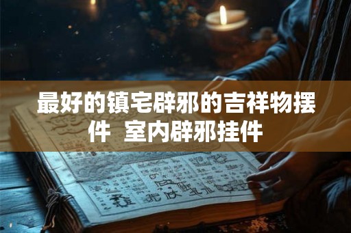 最好的镇宅辟邪的吉祥物摆件  室内辟邪挂件