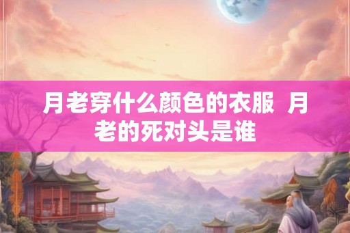 月老穿什么颜色的衣服  月老的死对头是谁