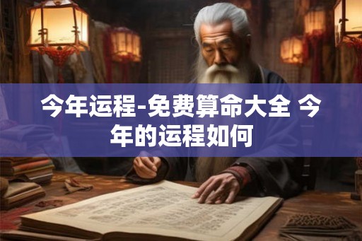 今年运程-免费算命大全 今年的运程如何 今年运程-免费算命大全 今年的运程如何